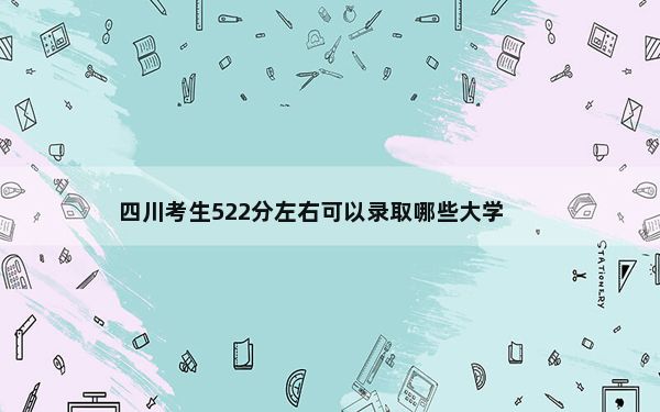 四川考生522分左右可以录取哪些大学？（附带近三年522分大学录取名单）
