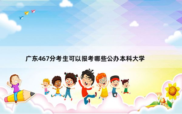 广东467分考生可以报考哪些公办本科大学？（附带近三年467分大学录取名单）