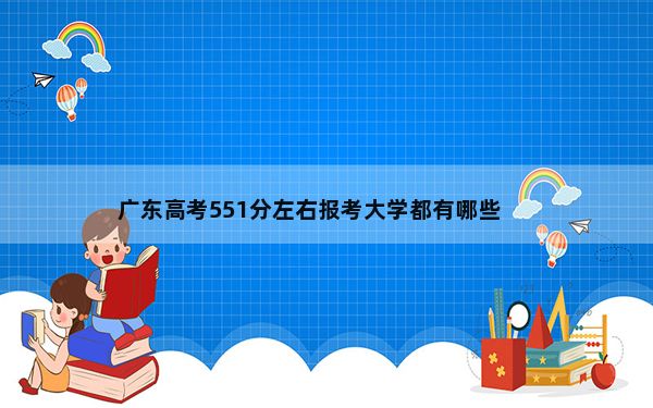 广东高考551分左右报考大学都有哪些？（附带近三年551分大学录取名单）