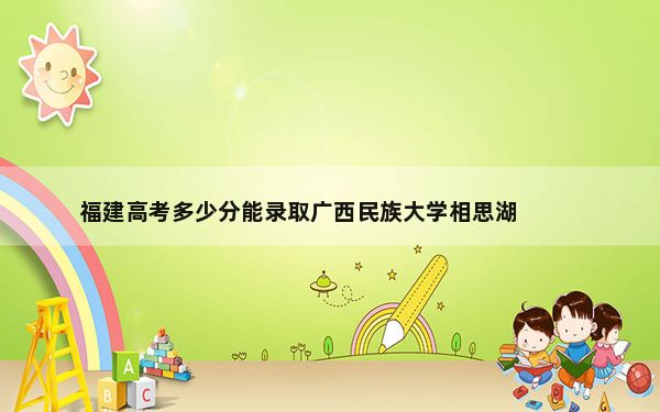 福建高考多少分能录取广西民族大学相思湖学院？附带近三年最低录取分数线
