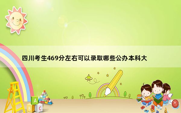 四川考生469分左右可以录取哪些公办本科大学？