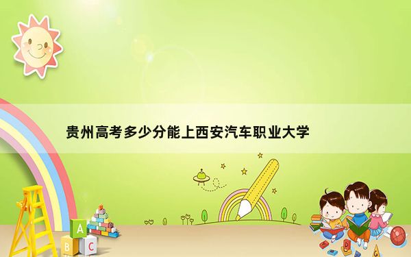 贵州高考多少分能上西安汽车职业大学？附2022-2024年最低录取分数线