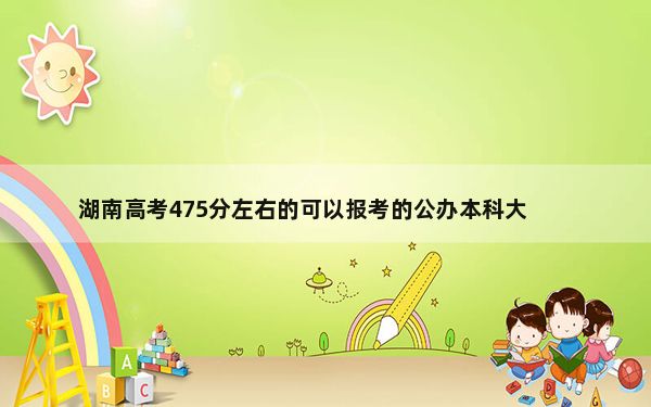 湖南高考475分左右的可以报考的公办本科大学名单！（附带2022-2024年475录取名单）
