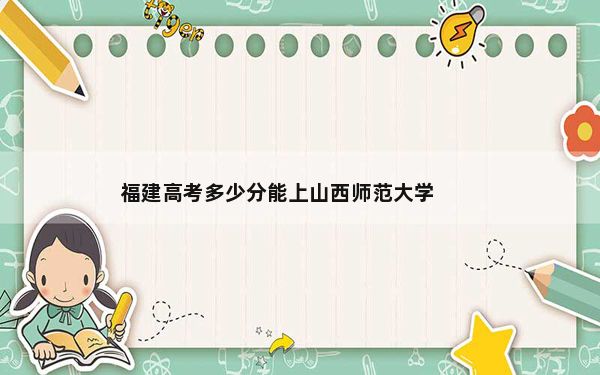 福建高考多少分能上山西师范大学？附2022-2024年院校投档线