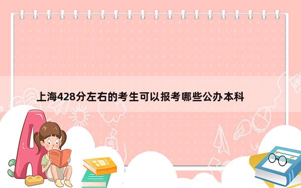 上海428分左右的考生可以报考哪些公办本科大学？（附带2022-2024年428左右大学名单）