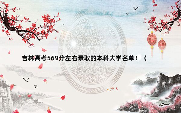 吉林高考569分左右录取的本科大学名单！（附带近三年高考大学录取名单）