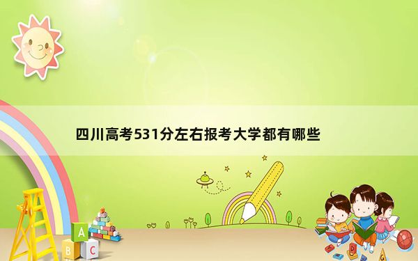 四川高考531分左右报考大学都有哪些？（供2025届高三考生参考）