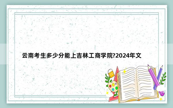 云南考生多少分能上吉林工商学院?2024年文科最低519分 理科449分
