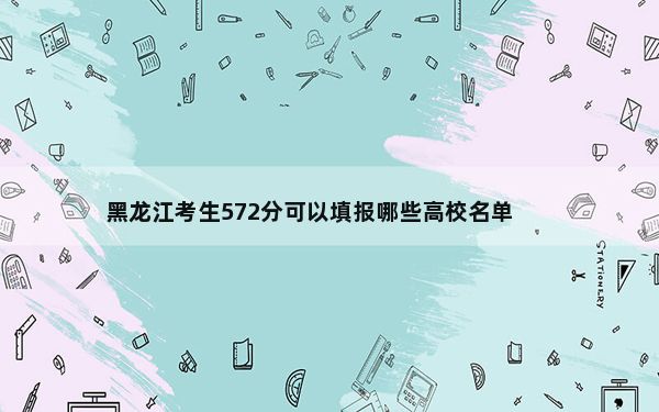 黑龙江考生572分可以填报哪些高校名单？ 2025年高考可以填报36所大学