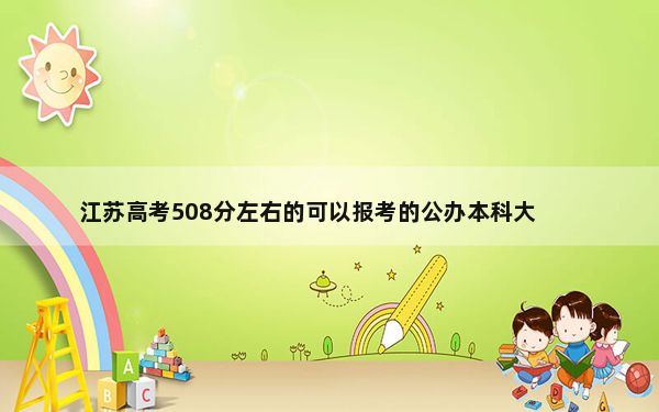 江苏高考508分左右的可以报考的公办本科大学名单！（附带2022-2024年508左右大学名单）