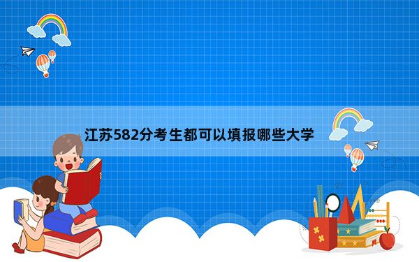 江苏582分考生都可以填报哪些大学？（供2025届高三考生参考）