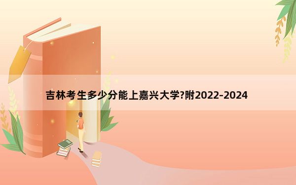 吉林考生多少分能上嘉兴大学?附2022-2024年最低录取分数线