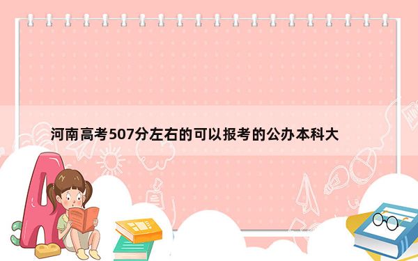 河南高考507分左右的可以报考的公办本科大学名单！（供2025年考生参考）