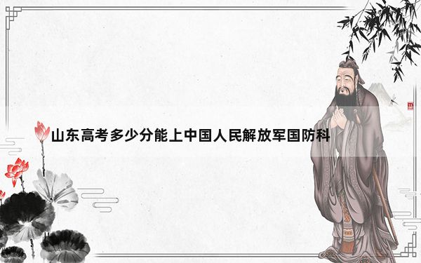 山东高考多少分能上中国人民解放军国防科技大学？附2022-2024年院校投档线