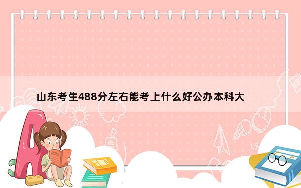 山东考生488分左右能考上什么好公办本科大学？ 2025年高考可以填报24所大学