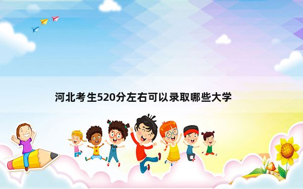 河北考生520分左右可以录取哪些大学？ 2024年一共50所大学录取