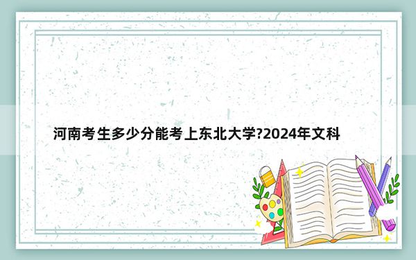 河南考生多少分能考上东北大学?2024年文科投档线592分 理科录取分622分