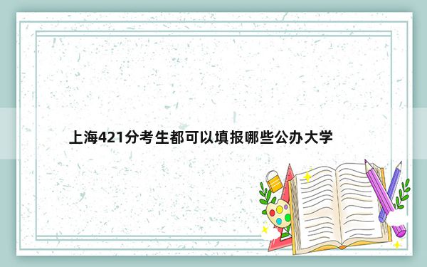 上海421分考生都可以填报哪些公办大学？ 2025年高考可以填报35所大学