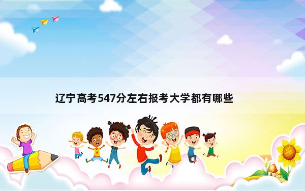 辽宁高考547分左右报考大学都有哪些？ 2024年一共8所大学录取