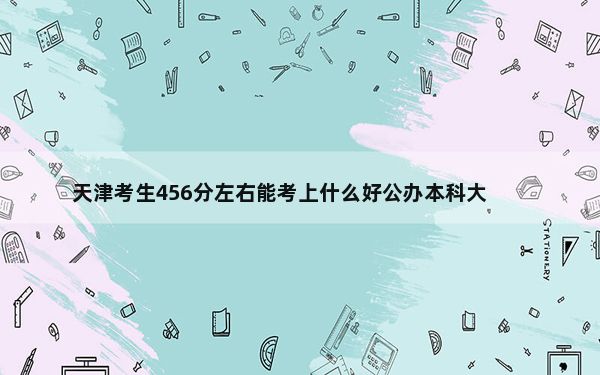 天津考生456分左右能考上什么好公办本科大学？ 2024年一共0所大学录取