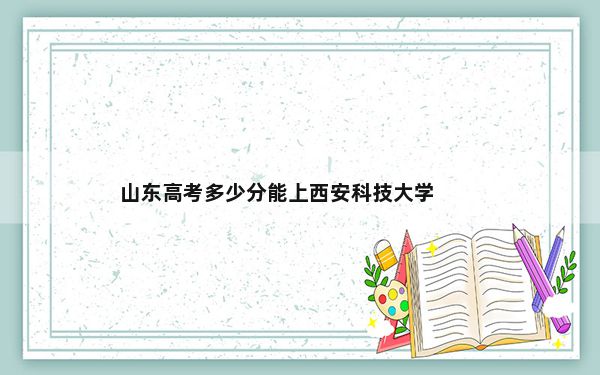 山东高考多少分能上西安科技大学？附2022-2024年院校投档线