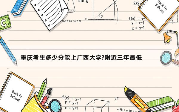 重庆考生多少分能上广西大学?附近三年最低院校投档线
