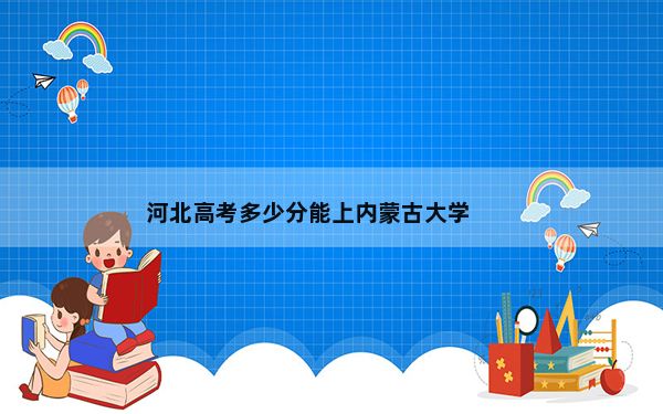 河北高考多少分能上内蒙古大学？2024年历史类594分 物理类563分