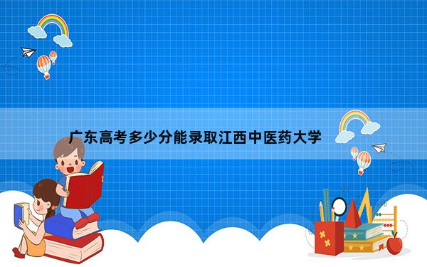 广东高考多少分能录取江西中医药大学？2024年历史类录取分524分 物理类投档线516分