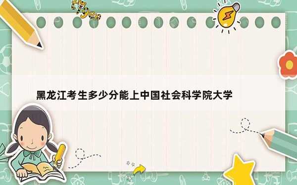 黑龙江考生多少分能上中国社会科学院大学?附带近三年最低录取分数线