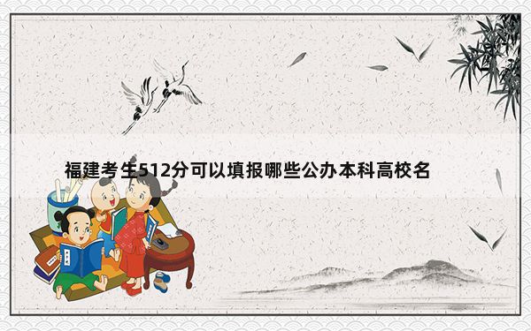 福建考生512分可以填报哪些公办本科高校名单？ 2024年一共70所大学录取