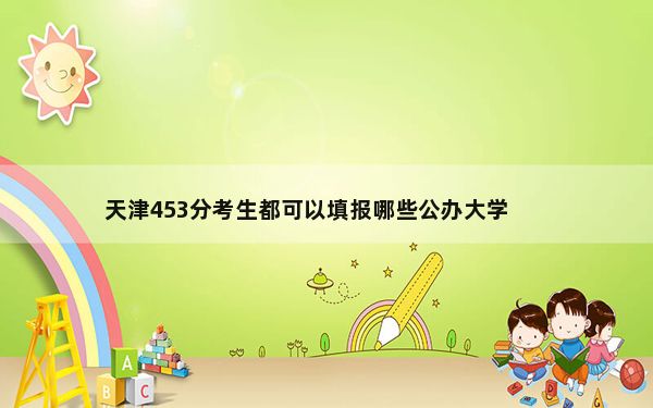 天津453分考生都可以填报哪些公办大学？（附带2022-2024年453左右大学名单）