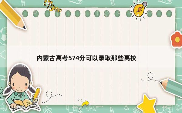 内蒙古高考574分可以录取那些高校？（附带2022-2024年574录取名单）
