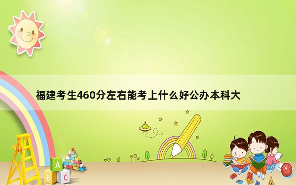 福建考生460分左右能考上什么好公办本科大学？ 2024年高考有3所最低分在460左右的大学