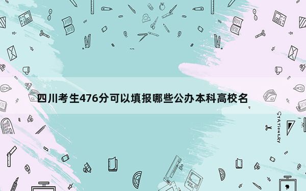 四川考生476分可以填报哪些公办本科高校名单？（供2025年考生参考）