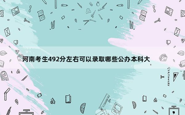 河南考生492分左右可以录取哪些公办本科大学？（供2025年考生参考）