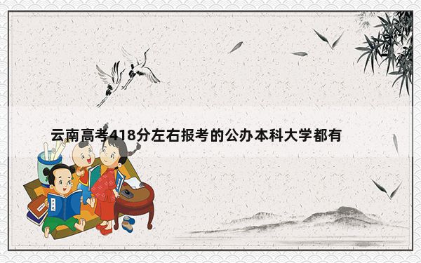 云南高考418分左右报考的公办本科大学都有哪些？（附带近三年高考大学录取名单）