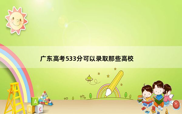 广东高考533分可以录取那些高校？ 2024年录取最低分533的大学