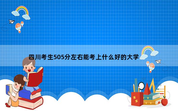 四川考生505分左右能考上什么好的大学？