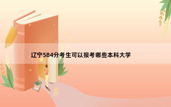 辽宁584分考生可以报考哪些本科大学？（附带近三年高考大学录取名单）