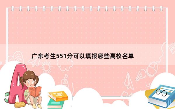 广东考生551分可以填报哪些高校名单？（附带近三年551分大学录取名单）