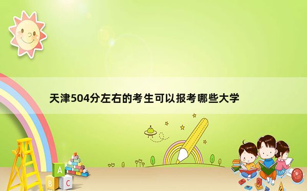 天津504分左右的考生可以报考哪些大学？（供2025年考生参考）