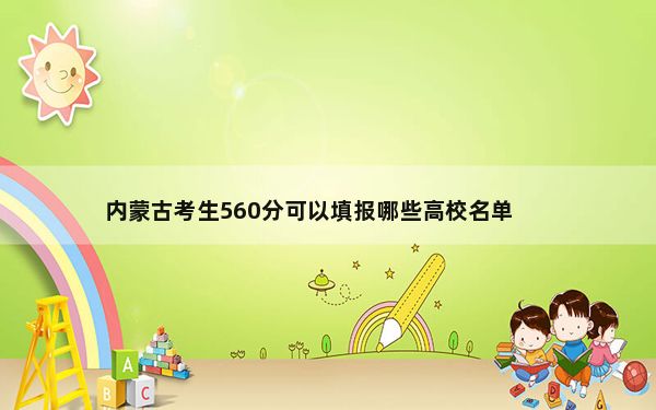 内蒙古考生560分可以填报哪些高校名单？（附带近三年高考大学录取名单）