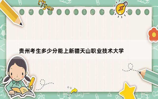 贵州考生多少分能上新疆天山职业技术大学?附2022-2024年最低录取分数线