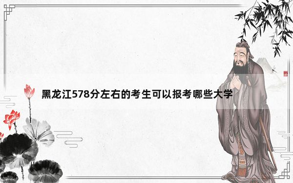 黑龙江578分左右的考生可以报考哪些大学？ 2025年高考可以填报27所大学