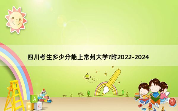 四川考生多少分能上常州大学?附2022-2024年最低录取分数线