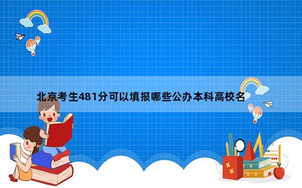北京考生481分可以填报哪些公办本科高校名单？（附带近三年481分大学录取名单）