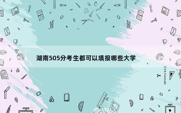 湖南505分考生都可以填报哪些大学？（供2025年考生参考）