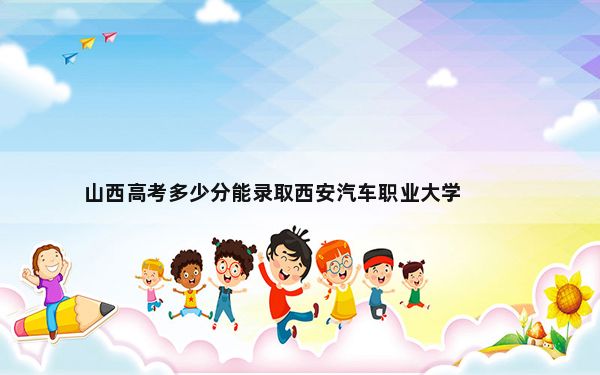 山西高考多少分能录取西安汽车职业大学？2024年文科最低410分 理科投档线422分