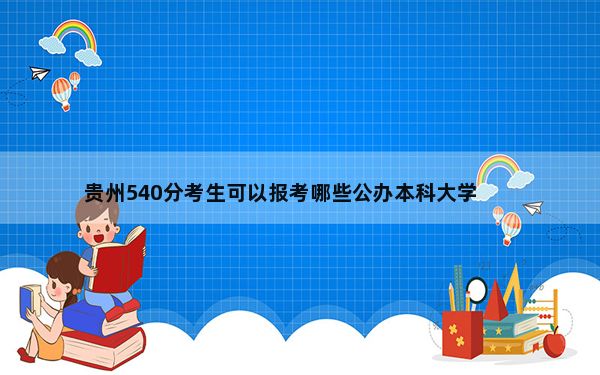贵州540分考生可以报考哪些公办本科大学？（附带近三年540分大学录取名单）