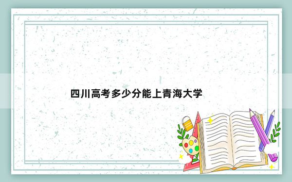 四川高考多少分能上青海大学？附2022-2024年最低录取分数线